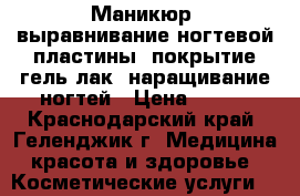 Маникюр, выравнивание ногтевой пластины, покрытие гель-лак, наращивание ногтей › Цена ­ 500 - Краснодарский край, Геленджик г. Медицина, красота и здоровье » Косметические услуги   